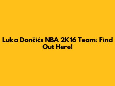 Luka Dončić's NBA 2K16 Team: Find Out Here!