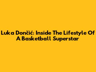 Luka Dončić: Inside The Lifestyle Of A Basketball Superstar