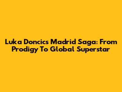 Luka Doncic's Madrid Saga: From Prodigy To Global Superstar