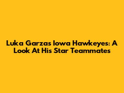Luka Garza's Iowa Hawkeyes: A Look At His Star Teammates