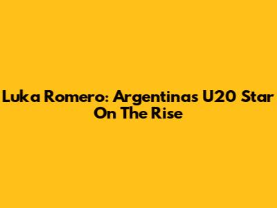 Luka Romero: Argentina's U20 Star On The Rise