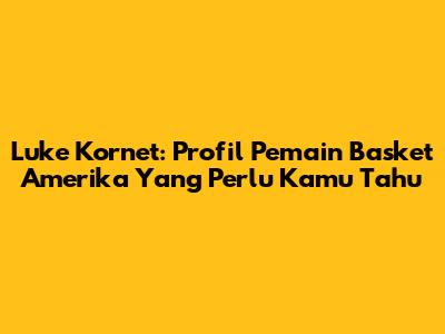 Luke Kornet: Profil Pemain Basket Amerika Yang Perlu Kamu Tahu