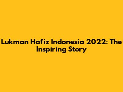 Lukman Hafiz Indonesia 2022: The Inspiring Story