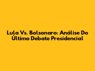 Lula Vs. Bolsonaro: Análise Do Último Debate Presidencial