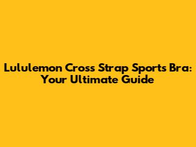 Lululemon Cross Strap Sports Bra: Your Ultimate Guide