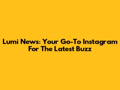Lumi News: Your Go-To Instagram For The Latest Buzz