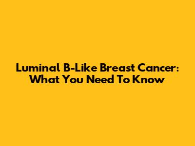 Luminal B-Like Breast Cancer: What You Need To Know