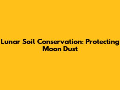 Lunar Soil Conservation: Protecting Moon Dust