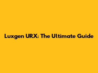Luxgen URX: The Ultimate Guide