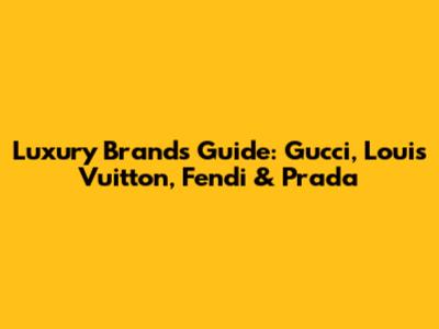 Luxury Brands Guide: Gucci, Louis Vuitton, Fendi & Prada