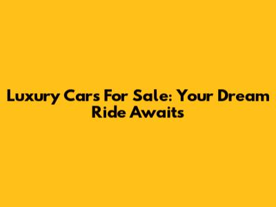 Luxury Cars For Sale: Your Dream Ride Awaits