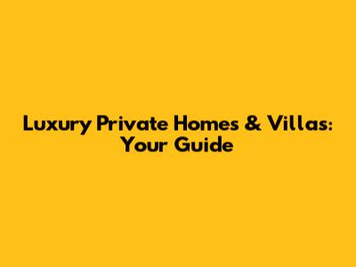 Luxury Private Homes & Villas: Your Guide