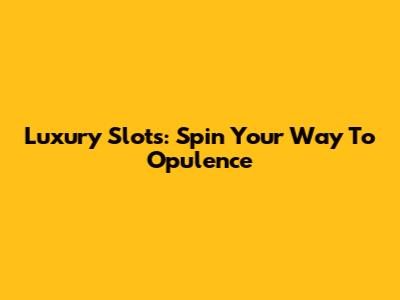 Luxury Slots: Spin Your Way To Opulence