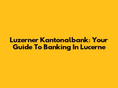Luzerner Kantonalbank: Your Guide To Banking In Lucerne