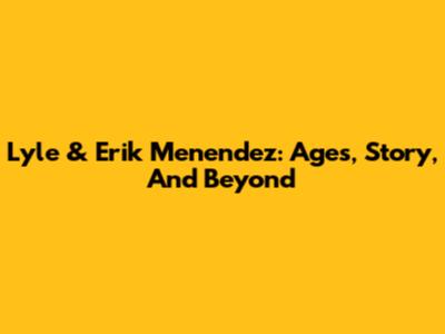 Lyle & Erik Menendez: Ages, Story, And Beyond