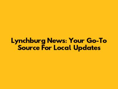 Lynchburg News: Your Go-To Source For Local Updates