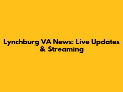 Lynchburg VA News: Live Updates & Streaming
