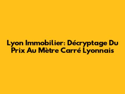 Lyon Immobilier: Décryptage Du Prix Au Mètre Carré Lyonnais