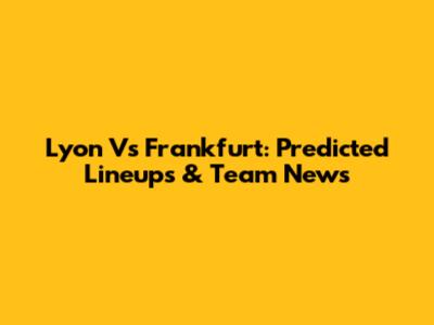 Lyon Vs Frankfurt: Predicted Lineups & Team News