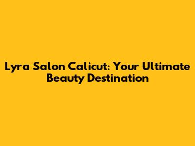 Lyra Salon Calicut: Your Ultimate Beauty Destination