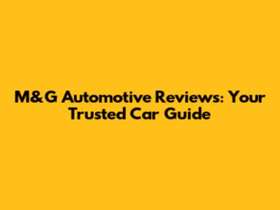 M&G Automotive Reviews: Your Trusted Car Guide