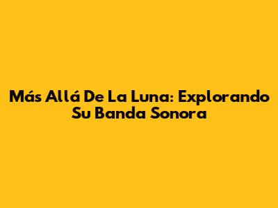 Más Allá De La Luna: Explorando Su Banda Sonora