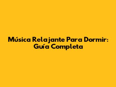 Música Relajante Para Dormir: Guía Completa