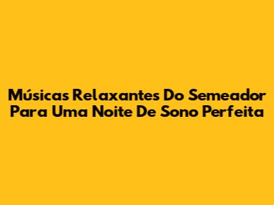 Músicas Relaxantes Do Semeador Para Uma Noite De Sono Perfeita
