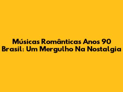 Músicas Românticas Anos 90 Brasil: Um Mergulho Na Nostalgia