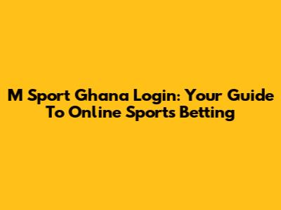 M Sport Ghana Login: Your Guide To Online Sports Betting