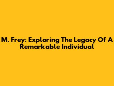 M. Frey: Exploring The Legacy Of A Remarkable Individual