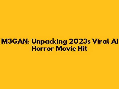 M3GAN: Unpacking 2023's Viral AI Horror Movie Hit