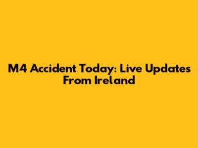 M4 Accident Today: Live Updates From Ireland