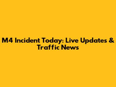 M4 Incident Today: Live Updates & Traffic News