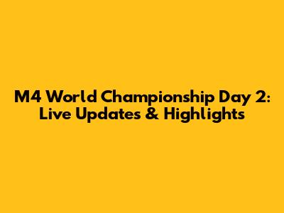M4 World Championship Day 2: Live Updates & Highlights