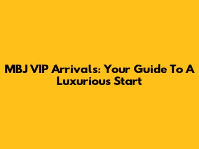 MBJ VIP Arrivals: Your Guide To A Luxurious Start