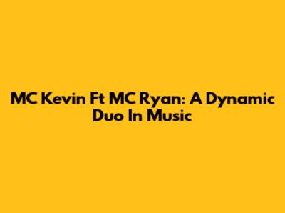 MC Kevin Ft MC Ryan: A Dynamic Duo In Music