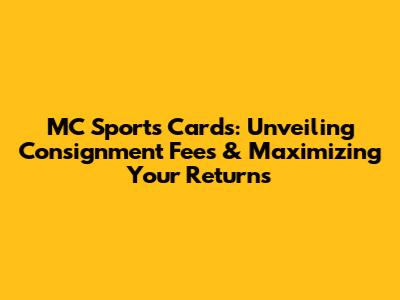 MC Sports Cards: Unveiling Consignment Fees & Maximizing Your Returns