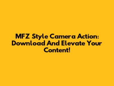 MFZ Style Camera Action: Download And Elevate Your Content!