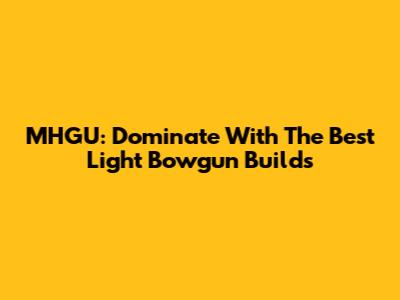 MHGU: Dominate With The Best Light Bowgun Builds