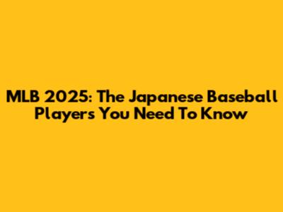 MLB 2025: The Japanese Baseball Players You Need To Know