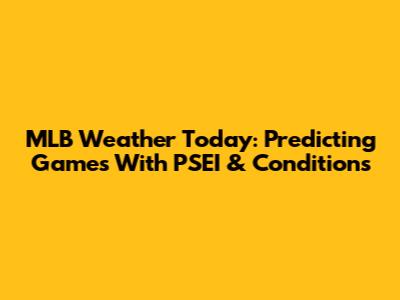 MLB Weather Today: Predicting Games With PSEI & Conditions
