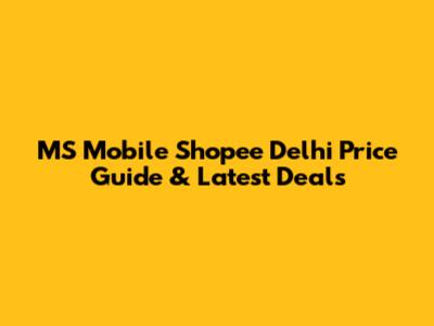 MS Mobile Shopee Delhi Price Guide & Latest Deals