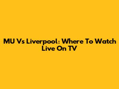 MU Vs Liverpool: Where To Watch Live On TV