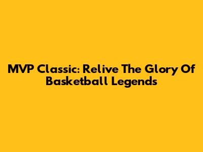 MVP Classic: Relive The Glory Of Basketball Legends