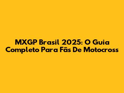 MXGP Brasil 2025: O Guia Completo Para Fãs De Motocross