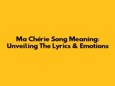 Ma Chérie Song Meaning: Unveiling The Lyrics & Emotions