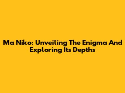 Ma Niko: Unveiling The Enigma And Exploring Its Depths