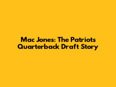 Mac Jones: The Patriots' Quarterback Draft Story