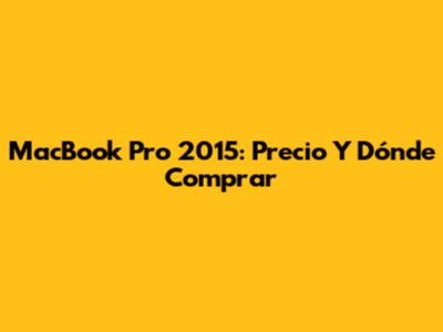 MacBook Pro 2015: Precio Y Dónde Comprar